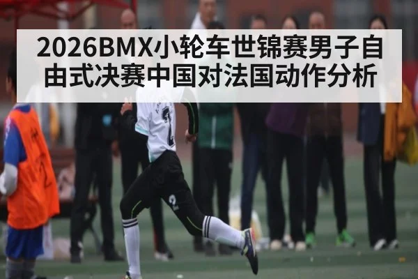 2026BMX小轮车世锦赛男子自由式决赛中国对法国动作分析